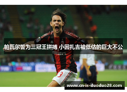 帕瓦尔誓为三冠王拼搏 小因扎吉被低估的巨大不公