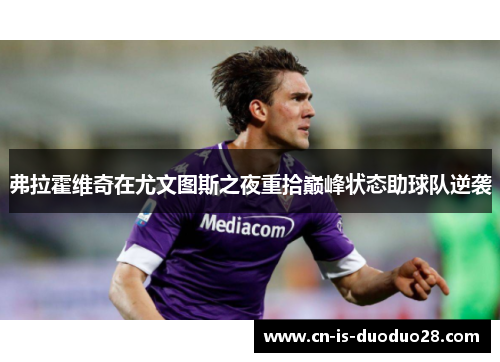 弗拉霍维奇在尤文图斯之夜重拾巅峰状态助球队逆袭 弗拉霍维奇在尤文图斯之夜重拾巅峰状态助球队逆袭