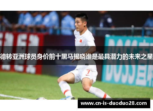 德转亚洲球员身价前十黑马揭晓谁是最具潜力的未来之星 德转亚洲球员身价前十黑马揭晓谁是最具潜力的未来之星