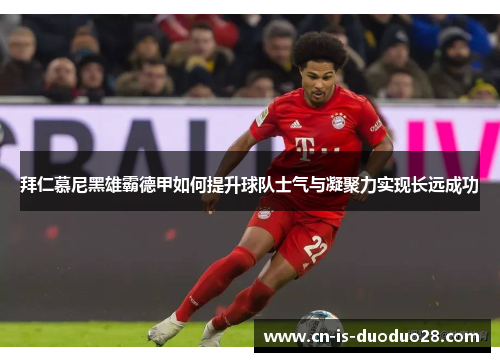 拜仁慕尼黑雄霸德甲如何提升球队士气与凝聚力实现长远成功 拜仁慕尼黑雄霸德甲如何提升球队士气与凝聚力实现长远成功