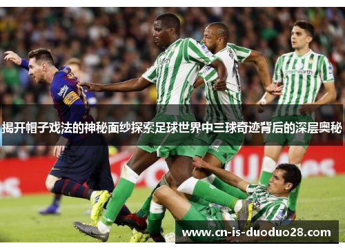 揭开帽子戏法的神秘面纱探索足球世界中三球奇迹背后的深层奥秘
