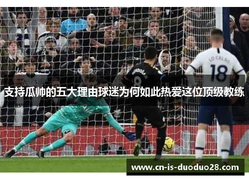 支持瓜帅的五大理由球迷为何如此热爱这位顶级教练 支持瓜帅的五大理由球迷为何如此热爱这位顶级教练