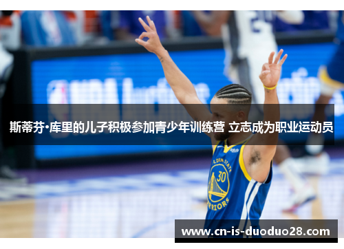 斯蒂芬·库里的儿子积极参加青少年训练营 立志成为职业运动员 斯蒂芬·库里的儿子积极参加青少年训练营 立志成为职业运动员