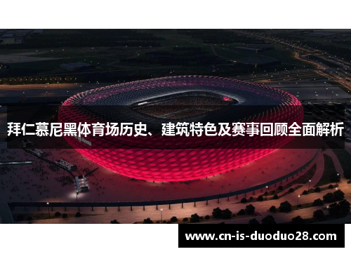 拜仁慕尼黑体育场历史、建筑特色及赛事回顾全面解析