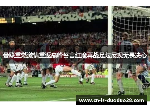 曼联重燃激情重返巅峰誓言红魔再战足坛展现无畏决心 曼联重燃激情重返巅峰誓言红魔再战足坛展现无畏决心
