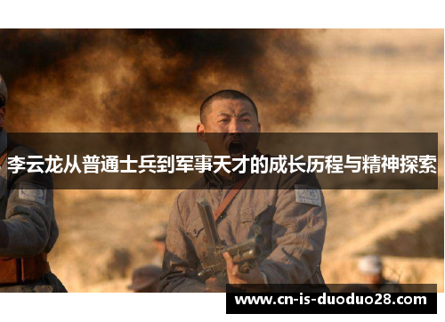 李云龙从普通士兵到军事天才的成长历程与精神探索 李云龙从普通士兵到军事天才的成长历程与精神探索