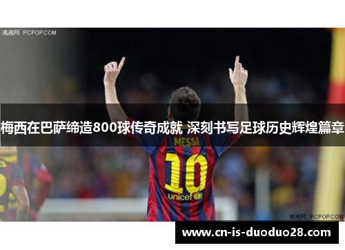 梅西在巴萨缔造800球传奇成就 深刻书写足球历史辉煌篇章