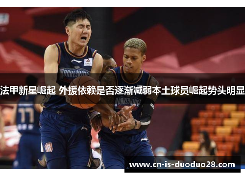 法甲新星崛起 外援依赖是否逐渐减弱本土球员崛起势头明显