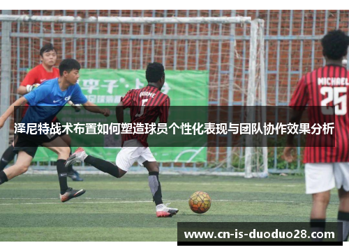 泽尼特战术布置如何塑造球员个性化表现与团队协作效果分析