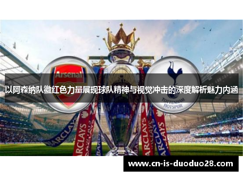 以阿森纳队徽红色力量展现球队精神与视觉冲击的深度解析魅力内涵