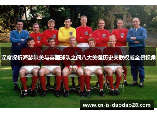深度探析海瑟尔关与英国球队之间八大关键历史关联权威全景视角 深度探析海瑟尔关与英国球队之间八大关键历史关联权威全景视角