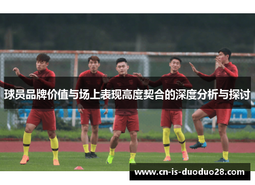球员品牌价值与场上表现高度契合的深度分析与探讨 球员品牌价值与场上表现高度契合的深度分析与探讨