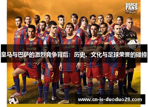 皇马与巴萨的激烈竞争背后:历史、文化与足球荣誉的碰撞 皇马与巴萨的激烈竞争背后:历史、文化与足球荣誉的碰撞