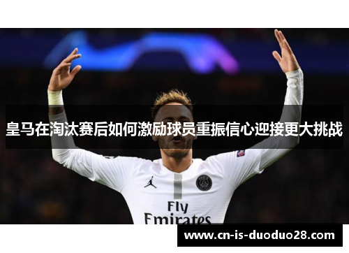 皇马在淘汰赛后如何激励球员重振信心迎接更大挑战 皇马在淘汰赛后如何激励球员重振信心迎接更大挑战