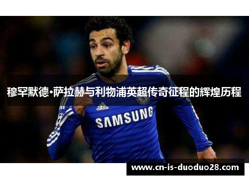 穆罕默德·萨拉赫与利物浦英超传奇征程的辉煌历程 穆罕默德·萨拉赫与利物浦英超传奇征程的辉煌历程