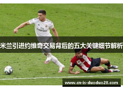 米兰引进约维奇交易背后的五大关键细节解析
