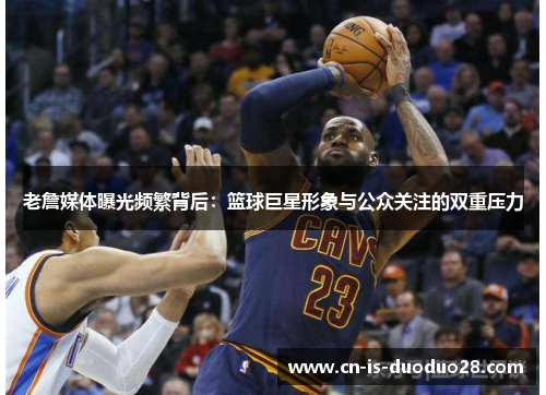 老詹媒体曝光频繁背后：篮球巨星形象与公众关注的双重压力