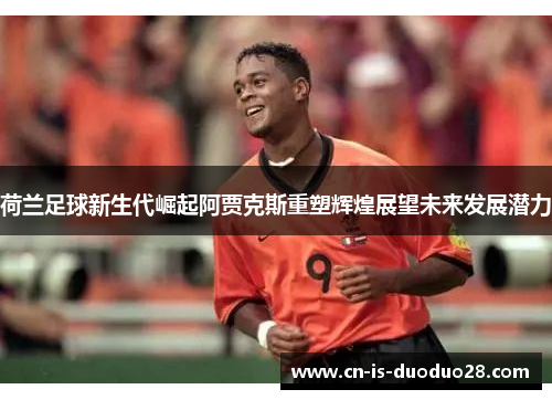 荷兰足球新生代崛起阿贾克斯重塑辉煌展望未来发展潜力