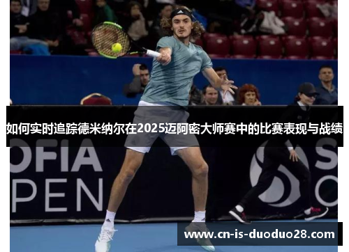 如何实时追踪德米纳尔在2025迈阿密大师赛中的比赛表现与战绩
