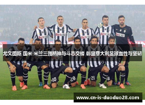 尤文图斯 国米 米兰三强精神与斗志交锋 彰显意大利足球血性与坚韧 尤文图斯 国米 米兰三强精神与斗志交锋 彰显意大利足球血性与坚韧