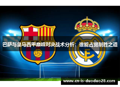巴萨与皇马西甲巅峰对决战术分析：谁能占据制胜之道