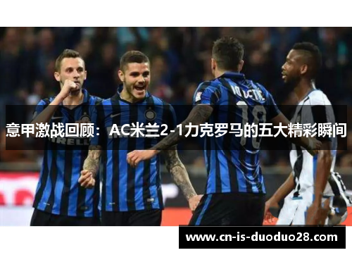 意甲激战回顾：AC米兰2-1力克罗马的五大精彩瞬间
