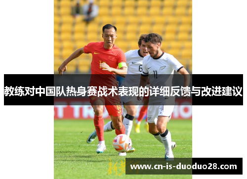 教练对中国队热身赛战术表现的详细反馈与改进建议