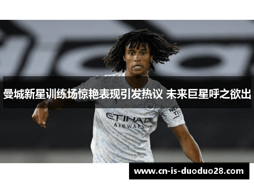 曼城新星训练场惊艳表现引发热议 未来巨星呼之欲出