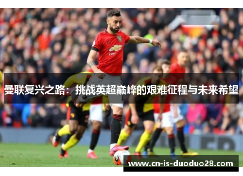 曼联复兴之路:挑战英超巅峰的艰难征程与未来希望 曼联复兴之路:挑战英超巅峰的艰难征程与未来希望