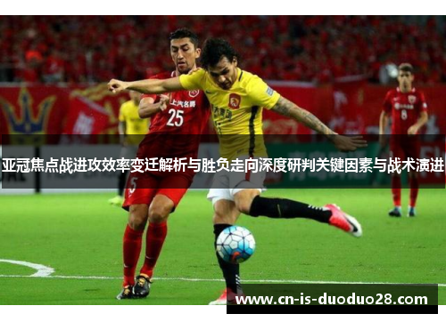 亚冠焦点战进攻效率变迁解析与胜负走向深度研判关键因素与战术演进 亚冠焦点战进攻效率变迁解析与胜负走向深度研判关键因素与战术演进