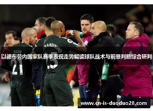 以德布劳内国家队赛季表现走势解读球队战术与前景判断综合研判