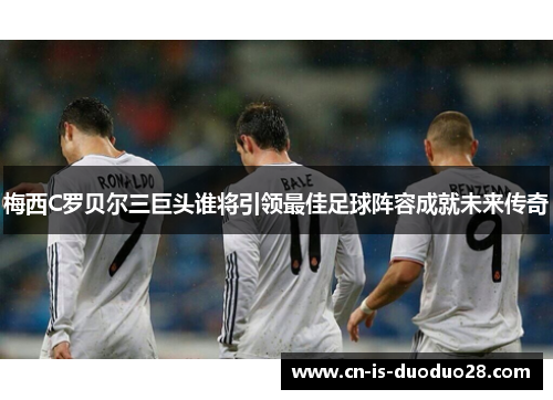 梅西C罗贝尔三巨头谁将引领最佳足球阵容成就未来传奇 梅西C罗贝尔三巨头谁将引领最佳足球阵容成就未来传奇