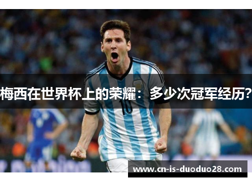 梅西在世界杯上的荣耀:多少次冠军经历? 梅西在世界杯上的荣耀:多少次冠军经历?