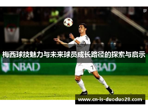梅西球技魅力与未来球员成长路径的探索与启示