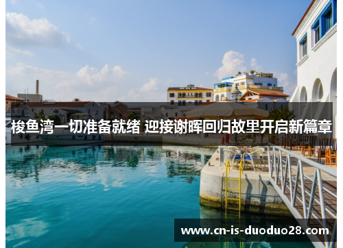 梭鱼湾一切准备就绪 迎接谢晖回归故里开启新篇章 梭鱼湾一切准备就绪 迎接谢晖回归故里开启新篇章