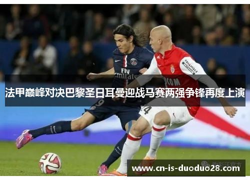 法甲巅峰对决巴黎圣日耳曼迎战马赛两强争锋再度上演 法甲巅峰对决巴黎圣日耳曼迎战马赛两强争锋再度上演