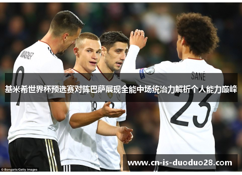 基米希世界杯预选赛对阵巴萨展现全能中场统治力解析个人能力巅峰 基米希世界杯预选赛对阵巴萨展现全能中场统治力解析个人能力巅峰