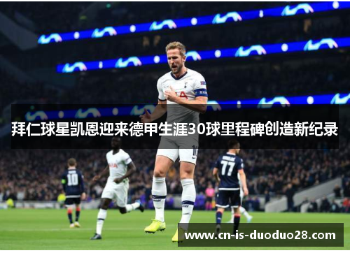 拜仁球星凯恩迎来德甲生涯30球里程碑创造新纪录