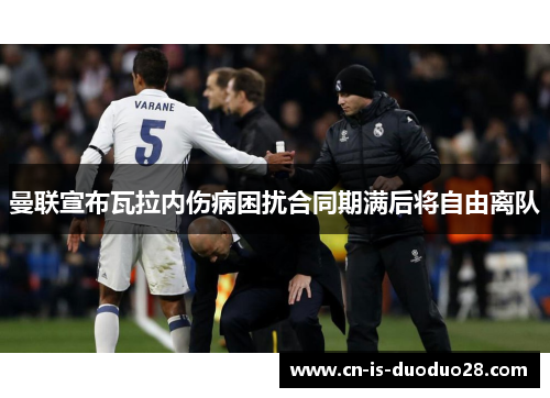 曼联宣布瓦拉内伤病困扰合同期满后将自由离队 曼联宣布瓦拉内伤病困扰合同期满后将自由离队