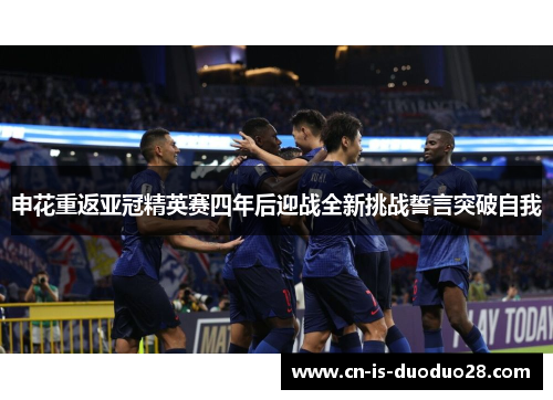申花重返亚冠精英赛四年后迎战全新挑战誓言突破自我 申花重返亚冠精英赛四年后迎战全新挑战誓言突破自我