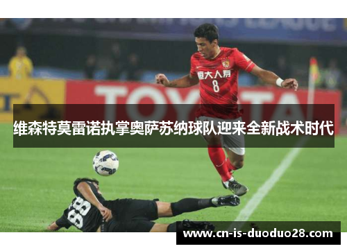 维森特莫雷诺执掌奥萨苏纳球队迎来全新战术时代