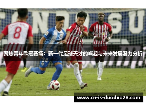 聚焦青年欧冠赛场：新一代足球天才的崛起与未来发展潜力分析