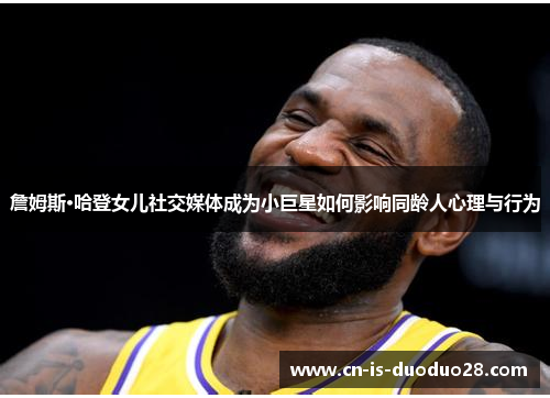 詹姆斯·哈登女儿社交媒体成为小巨星如何影响同龄人心理与行为 詹姆斯·哈登女儿社交媒体成为小巨星如何影响同龄人心理与行为