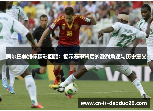阿尔巴美洲杯精彩回顾：揭示赛事背后的激烈角逐与历史意义