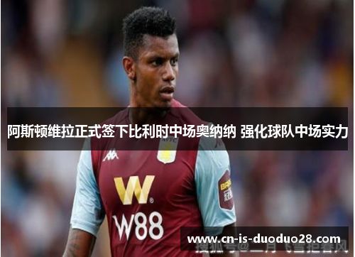 阿斯顿维拉正式签下比利时中场奥纳纳 强化球队中场实力