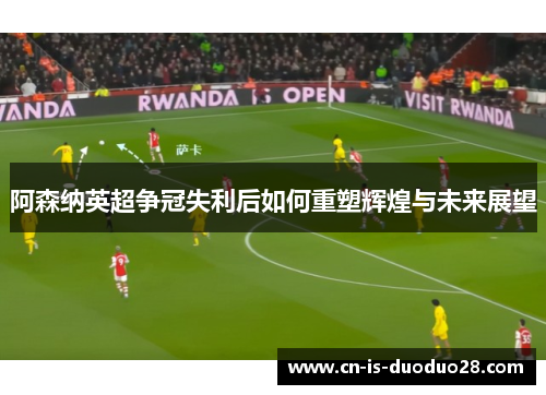 阿森纳英超争冠失利后如何重塑辉煌与未来展望