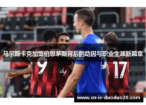 马尔斯卡克加盟伯恩茅斯背后的动因与职业生涯新篇章 马尔斯卡克加盟伯恩茅斯背后的动因与职业生涯新篇章